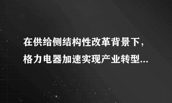 在供给侧结构性改革背景下，格力电器加速实现产业转型，将过剩产能转化为优质产能，同时重点加速智能化的发展。格力近年来强势崛起成为了生产领域人们关注的对象。阅读材料，回答下列问题。