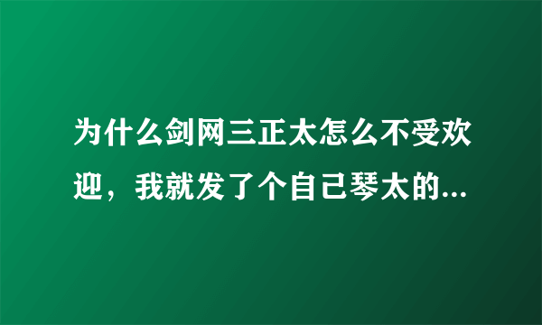 为什么剑网三正太怎么不受欢迎，我就发了个自己琴太的图片就有人过来吐槽正太怎样怎样?