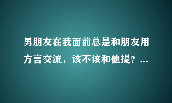 男朋友在我面前总是和朋友用方言交流，该不该和他提？会不会小题大做了？