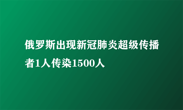 俄罗斯出现新冠肺炎超级传播者1人传染1500人