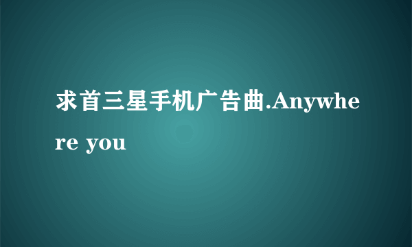 求首三星手机广告曲.Anywhere you