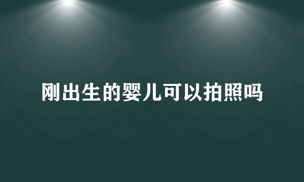 刚出生的婴儿可以拍照吗