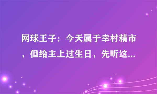 网球王子：今天属于幸村精市，但给主上过生日，先听这三首角色歌