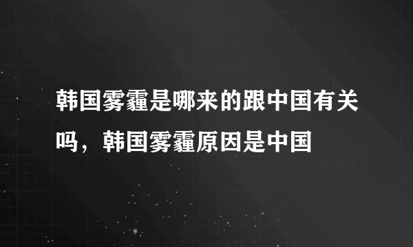 韩国雾霾是哪来的跟中国有关吗，韩国雾霾原因是中国