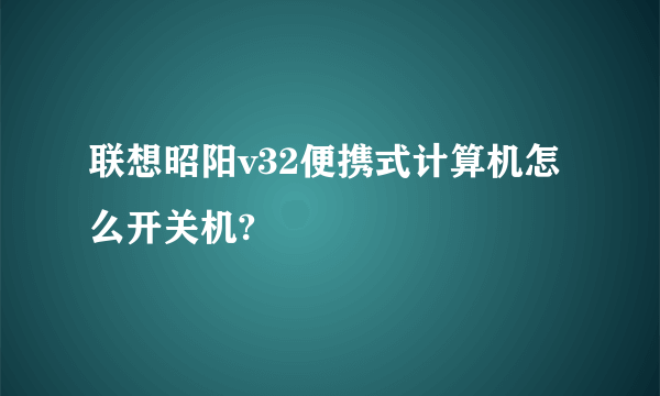 联想昭阳v32便携式计算机怎么开关机?