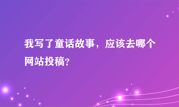 我写了童话故事，应该去哪个网站投稿？