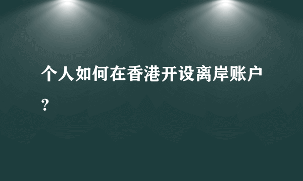 个人如何在香港开设离岸账户？