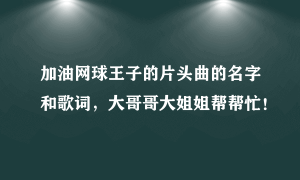 加油网球王子的片头曲的名字和歌词，大哥哥大姐姐帮帮忙！