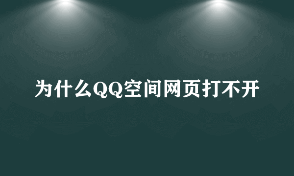 为什么QQ空间网页打不开