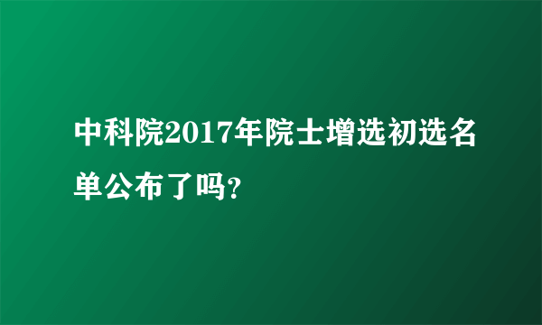 中科院2017年院士增选初选名单公布了吗？