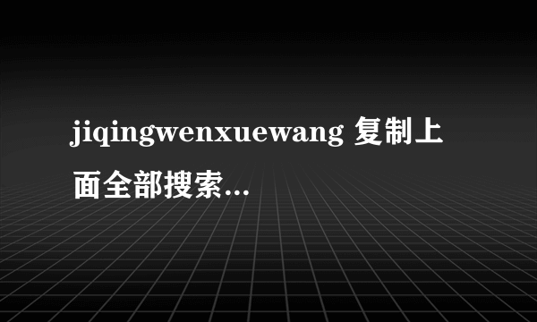 jiqingwenxuewang 复制上面全部搜索 找到这个zhan 就有这部小说的全文 ————