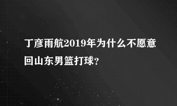 丁彦雨航2019年为什么不愿意回山东男篮打球？