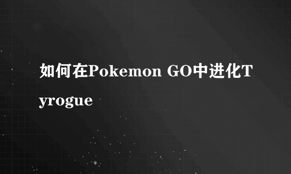 如何在Pokemon GO中进化Tyrogue