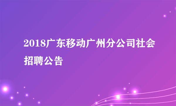 2018广东移动广州分公司社会招聘公告