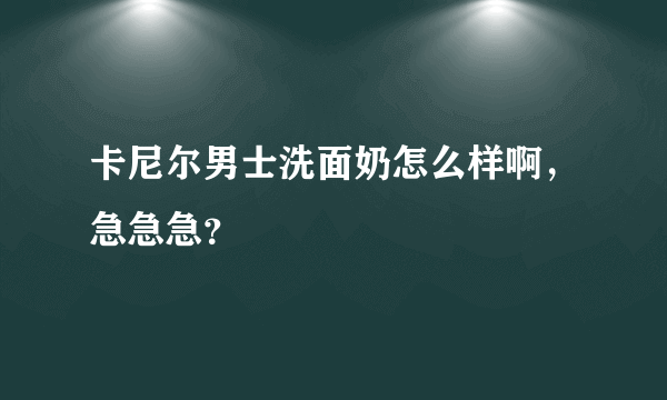 卡尼尔男士洗面奶怎么样啊，急急急？