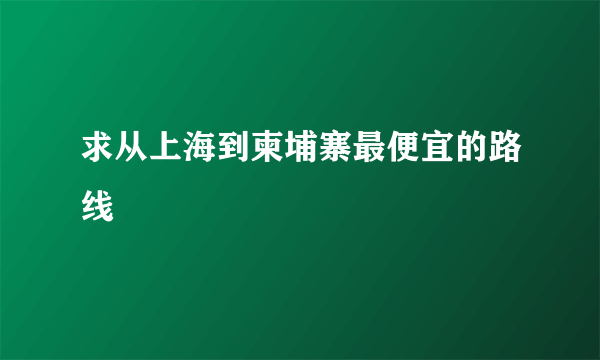 求从上海到柬埔寨最便宜的路线