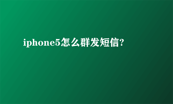 iphone5怎么群发短信?