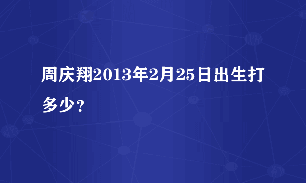 周庆翔2013年2月25日出生打多少？