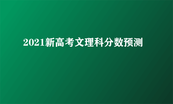 2021新高考文理科分数预测