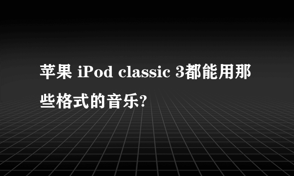 苹果 iPod classic 3都能用那些格式的音乐?