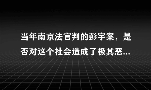 当年南京法官判的彭宇案，是否对这个社会造成了极其恶劣的影响?