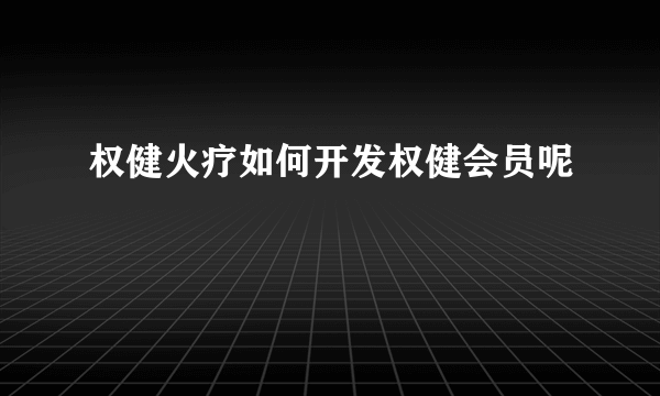 权健火疗如何开发权健会员呢