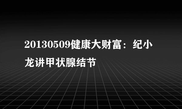 20130509健康大财富：纪小龙讲甲状腺结节