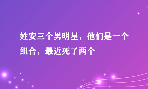 姓安三个男明星，他们是一个组合，最近死了两个