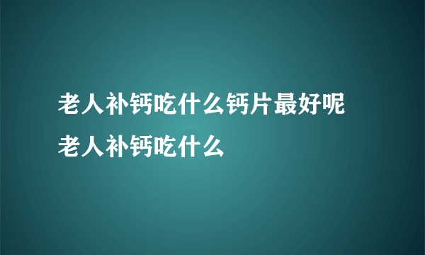 老人补钙吃什么钙片最好呢 老人补钙吃什么