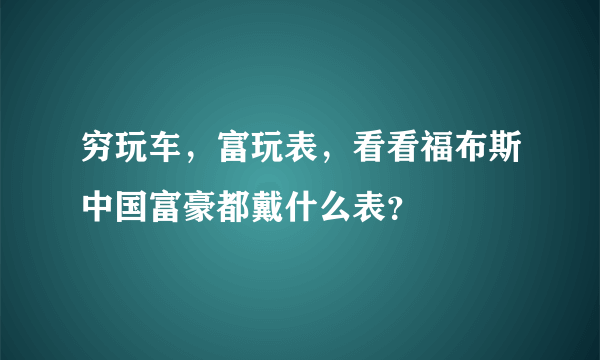 穷玩车，富玩表，看看福布斯中国富豪都戴什么表？