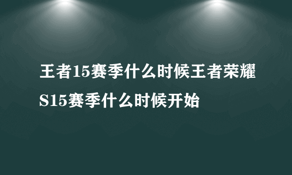 王者15赛季什么时候王者荣耀S15赛季什么时候开始