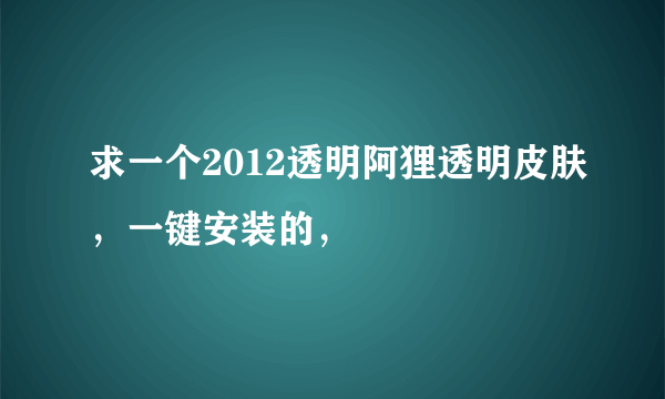 求一个2012透明阿狸透明皮肤，一键安装的，