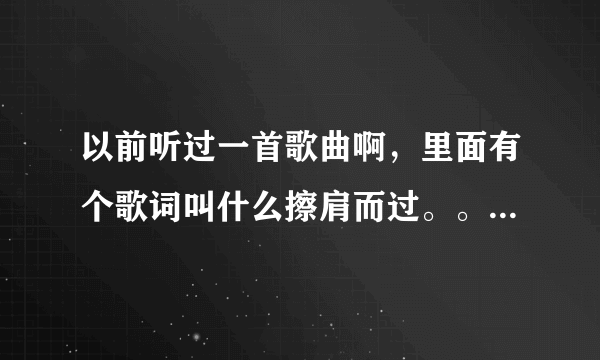 以前听过一首歌曲啊，里面有个歌词叫什么擦肩而过。。。不记得了哈哈，是个女生唱的，貌似满抒情的，