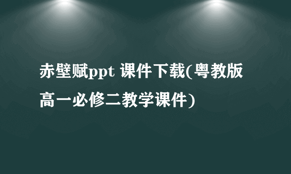 赤壁赋ppt 课件下载(粤教版高一必修二教学课件)