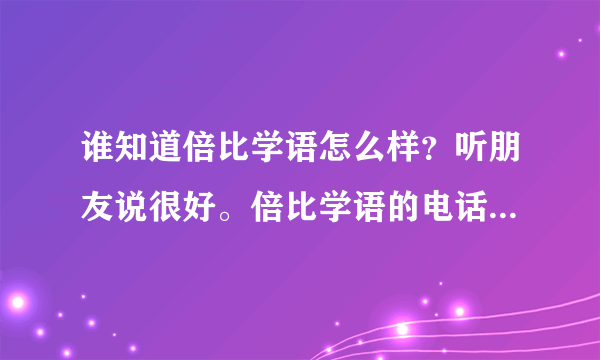 谁知道倍比学语怎么样？听朋友说很好。倍比学语的电话号码是多少呢？