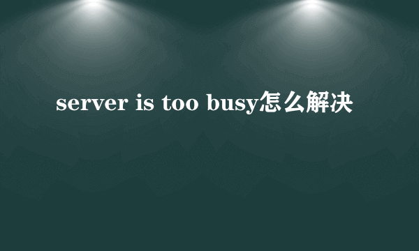 server is too busy怎么解决