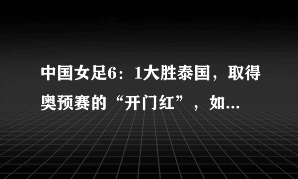 中国女足6：1大胜泰国，取得奥预赛的“开门红”，如何评价姑娘们的表现？