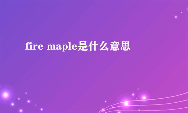 fire maple是什么意思