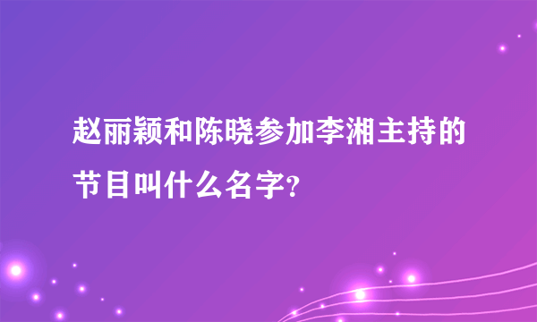 赵丽颖和陈晓参加李湘主持的节目叫什么名字？