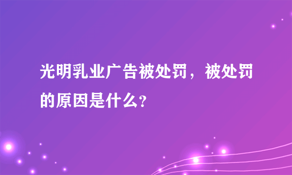 光明乳业广告被处罚，被处罚的原因是什么？