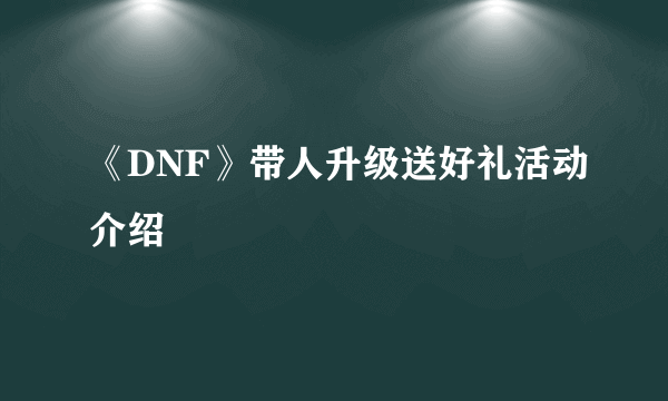 《DNF》带人升级送好礼活动介绍