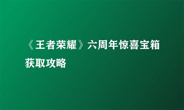 《王者荣耀》六周年惊喜宝箱获取攻略