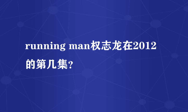 running man权志龙在2012的第几集？