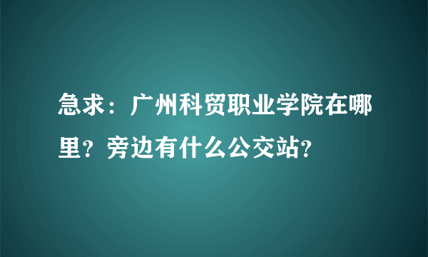 急求：广州科贸职业学院在哪里？旁边有什么公交站？