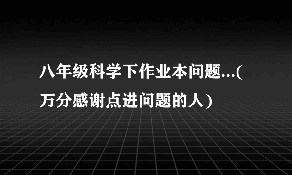 八年级科学下作业本问题...(万分感谢点进问题的人)