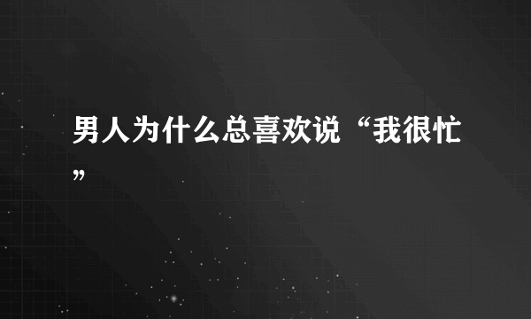 男人为什么总喜欢说“我很忙”