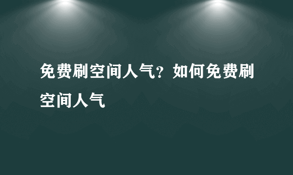 免费刷空间人气？如何免费刷空间人气