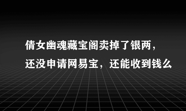 倩女幽魂藏宝阁卖掉了银两，还没申请网易宝，还能收到钱么