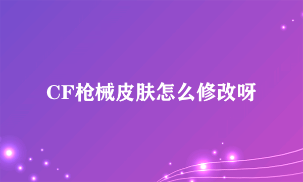 CF枪械皮肤怎么修改呀