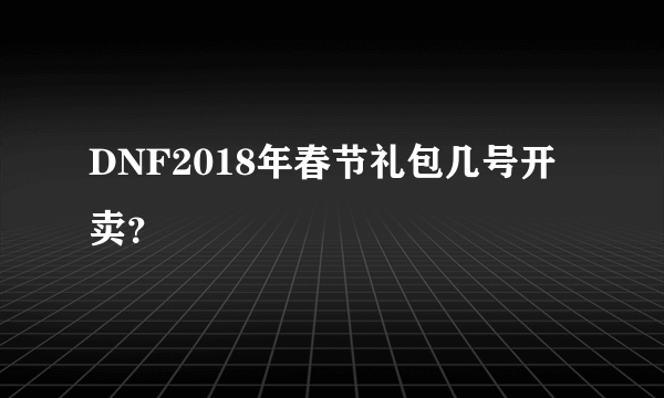 DNF2018年春节礼包几号开卖？